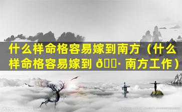 什么样命格容易嫁到南方（什么样命格容易嫁到 🕷 南方工作）